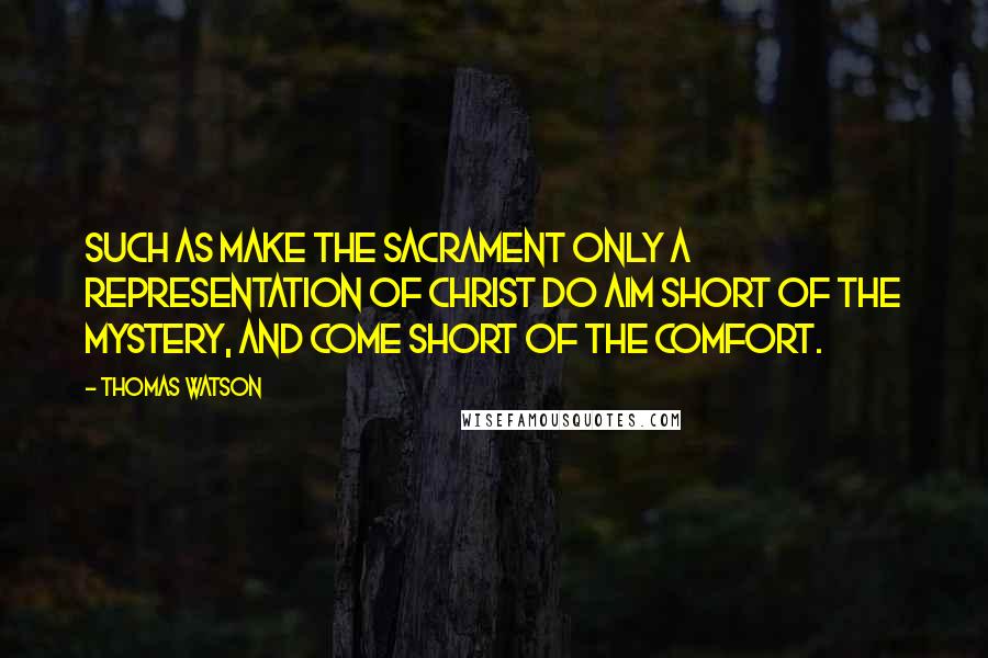 Thomas Watson Quotes: Such as make the sacrament only a representation of Christ do aim short of the mystery, and come short of the comfort.