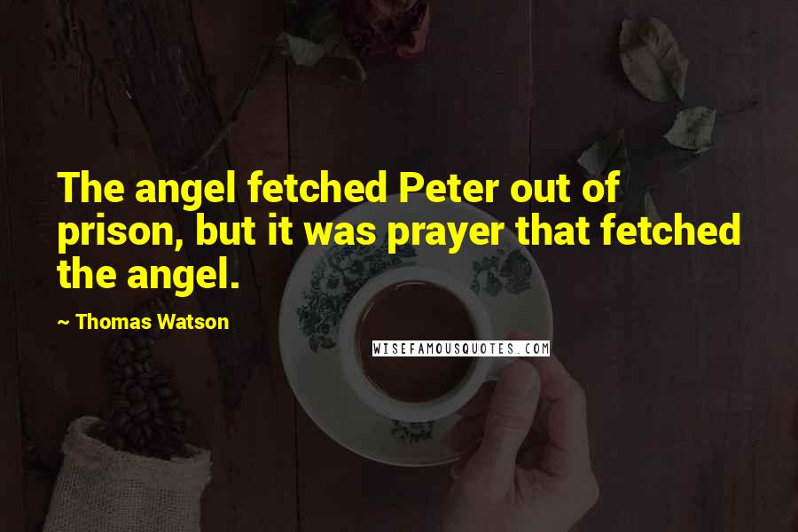 Thomas Watson Quotes: The angel fetched Peter out of prison, but it was prayer that fetched the angel.