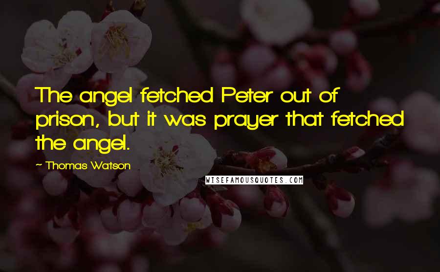 Thomas Watson Quotes: The angel fetched Peter out of prison, but it was prayer that fetched the angel.