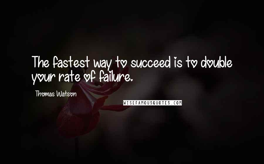 Thomas Watson Quotes: The fastest way to succeed is to double your rate of failure.