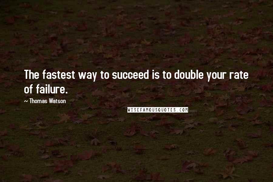 Thomas Watson Quotes: The fastest way to succeed is to double your rate of failure.