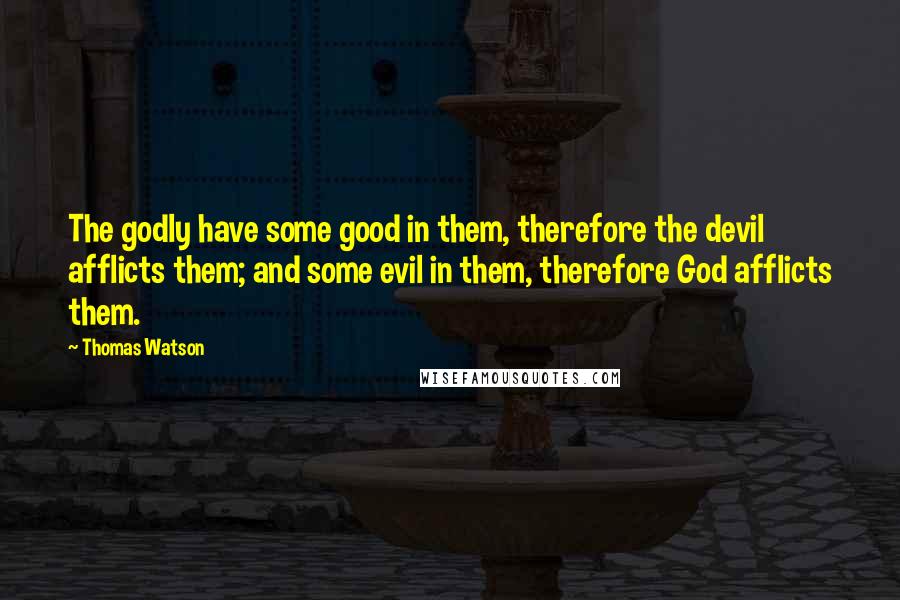 Thomas Watson Quotes: The godly have some good in them, therefore the devil afflicts them; and some evil in them, therefore God afflicts them.