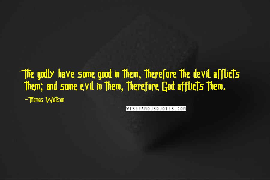 Thomas Watson Quotes: The godly have some good in them, therefore the devil afflicts them; and some evil in them, therefore God afflicts them.