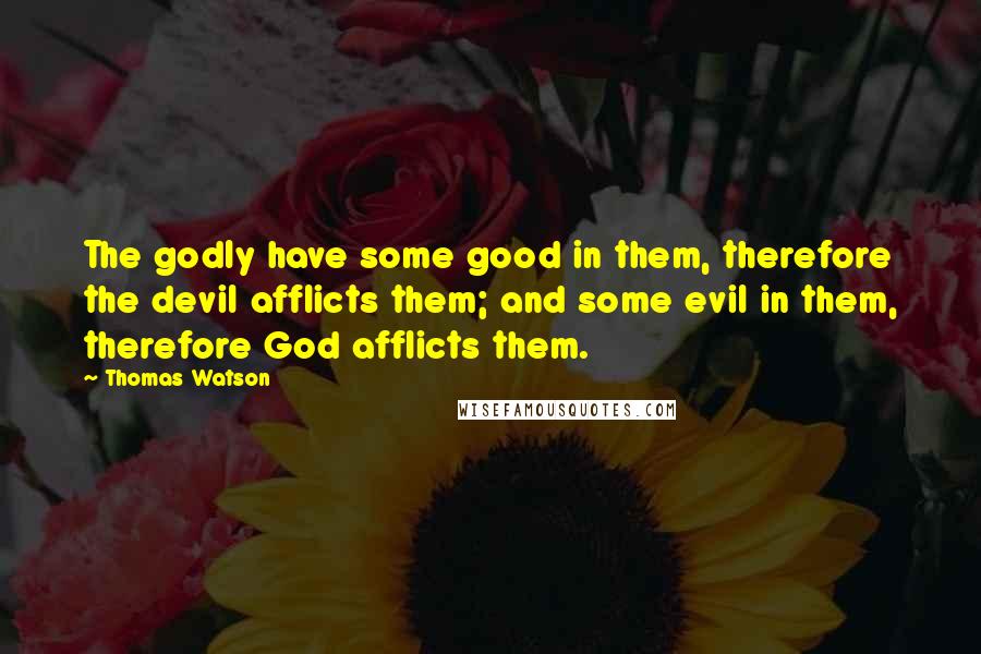 Thomas Watson Quotes: The godly have some good in them, therefore the devil afflicts them; and some evil in them, therefore God afflicts them.