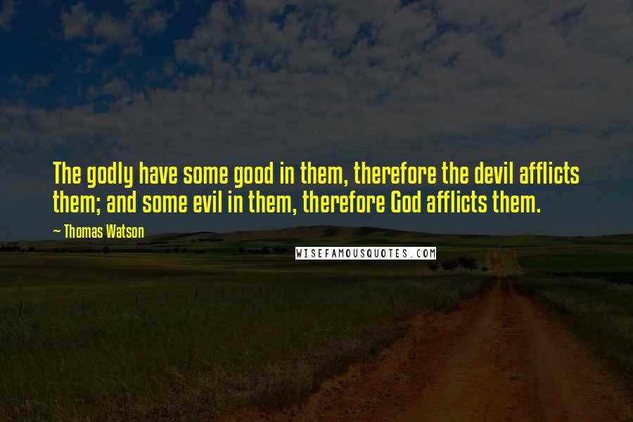 Thomas Watson Quotes: The godly have some good in them, therefore the devil afflicts them; and some evil in them, therefore God afflicts them.