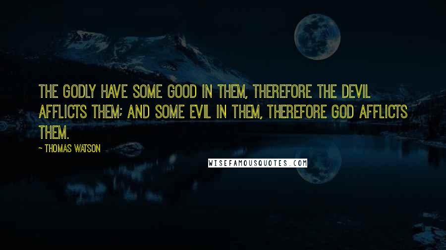 Thomas Watson Quotes: The godly have some good in them, therefore the devil afflicts them; and some evil in them, therefore God afflicts them.