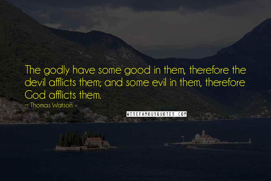 Thomas Watson Quotes: The godly have some good in them, therefore the devil afflicts them; and some evil in them, therefore God afflicts them.