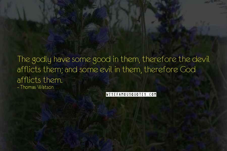 Thomas Watson Quotes: The godly have some good in them, therefore the devil afflicts them; and some evil in them, therefore God afflicts them.