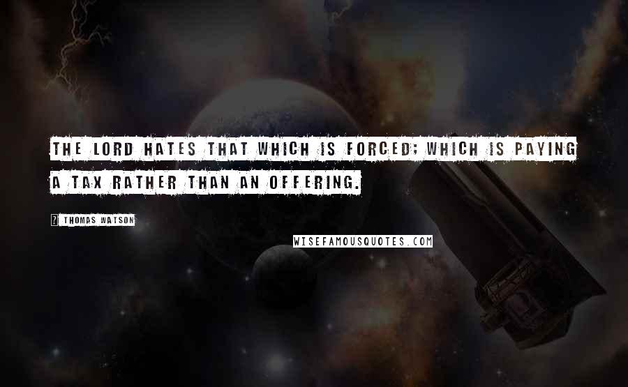 Thomas Watson Quotes: The Lord hates that which is forced; which is paying a tax rather than an offering.