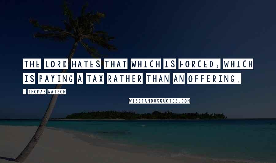 Thomas Watson Quotes: The Lord hates that which is forced; which is paying a tax rather than an offering.