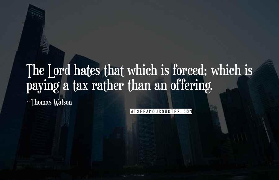 Thomas Watson Quotes: The Lord hates that which is forced; which is paying a tax rather than an offering.