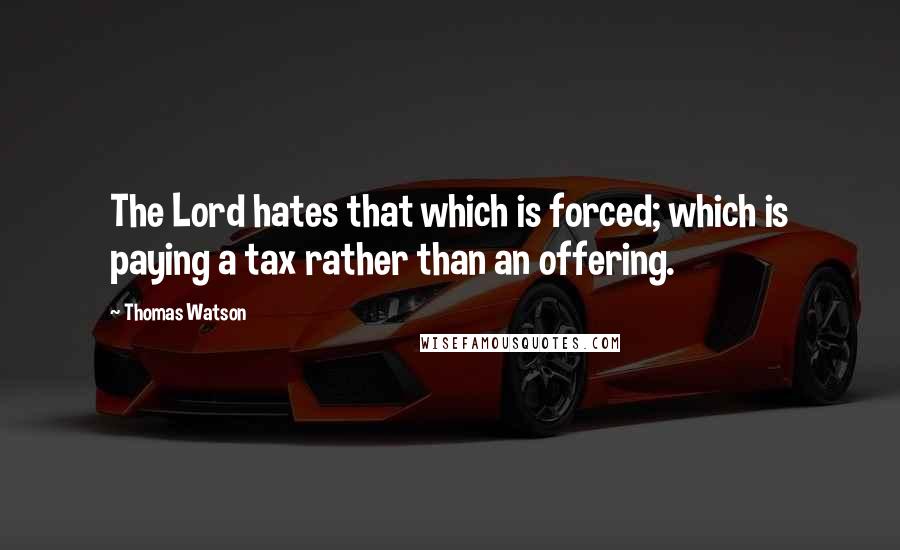 Thomas Watson Quotes: The Lord hates that which is forced; which is paying a tax rather than an offering.