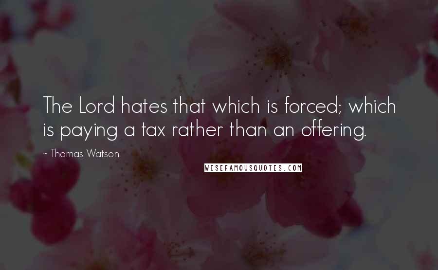 Thomas Watson Quotes: The Lord hates that which is forced; which is paying a tax rather than an offering.