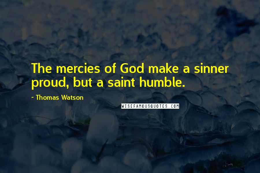 Thomas Watson Quotes: The mercies of God make a sinner proud, but a saint humble.