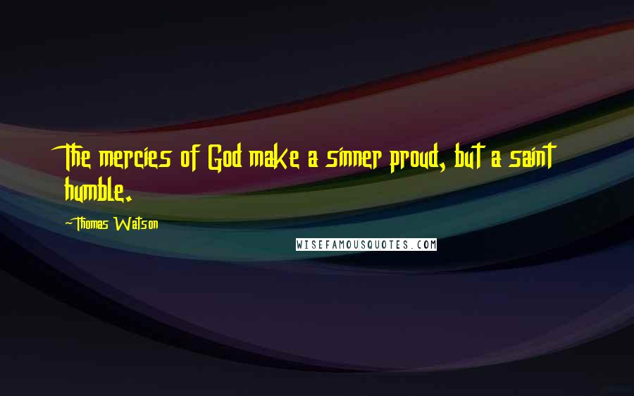 Thomas Watson Quotes: The mercies of God make a sinner proud, but a saint humble.