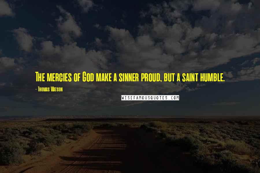 Thomas Watson Quotes: The mercies of God make a sinner proud, but a saint humble.