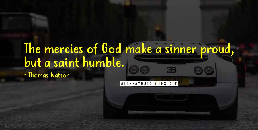 Thomas Watson Quotes: The mercies of God make a sinner proud, but a saint humble.