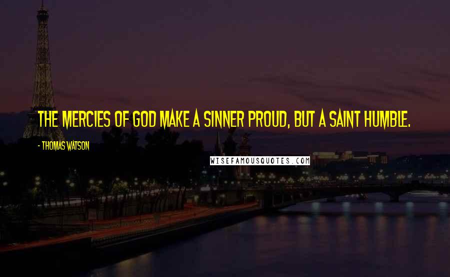 Thomas Watson Quotes: The mercies of God make a sinner proud, but a saint humble.