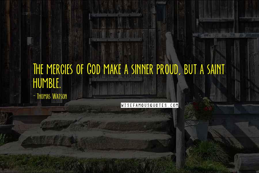 Thomas Watson Quotes: The mercies of God make a sinner proud, but a saint humble.