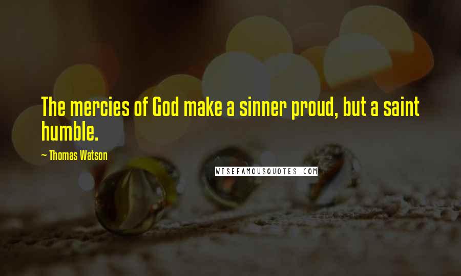 Thomas Watson Quotes: The mercies of God make a sinner proud, but a saint humble.