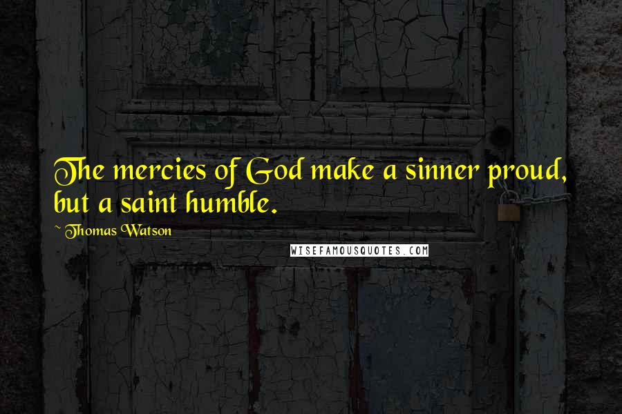 Thomas Watson Quotes: The mercies of God make a sinner proud, but a saint humble.