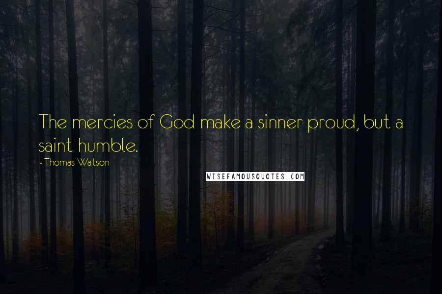 Thomas Watson Quotes: The mercies of God make a sinner proud, but a saint humble.