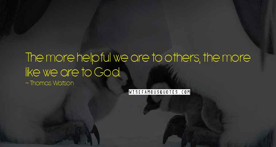 Thomas Watson Quotes: The more helpful we are to others, the more like we are to God.