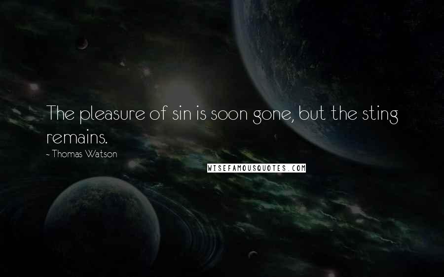 Thomas Watson Quotes: The pleasure of sin is soon gone, but the sting remains.