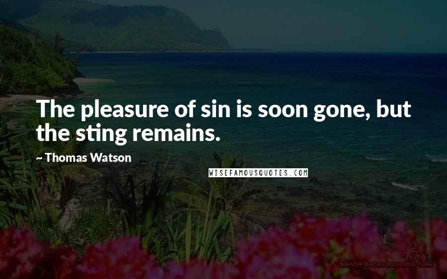 Thomas Watson Quotes: The pleasure of sin is soon gone, but the sting remains.