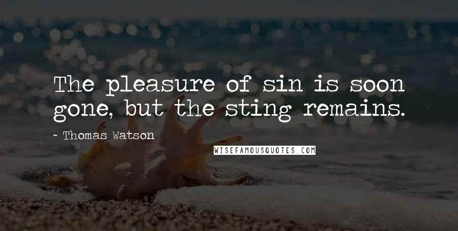 Thomas Watson Quotes: The pleasure of sin is soon gone, but the sting remains.