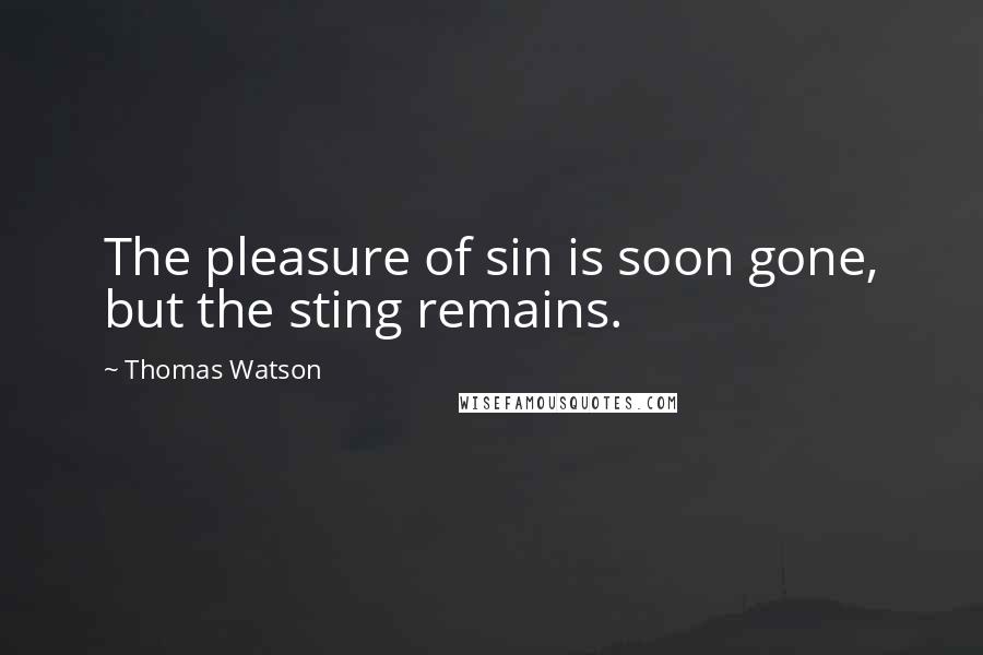 Thomas Watson Quotes: The pleasure of sin is soon gone, but the sting remains.