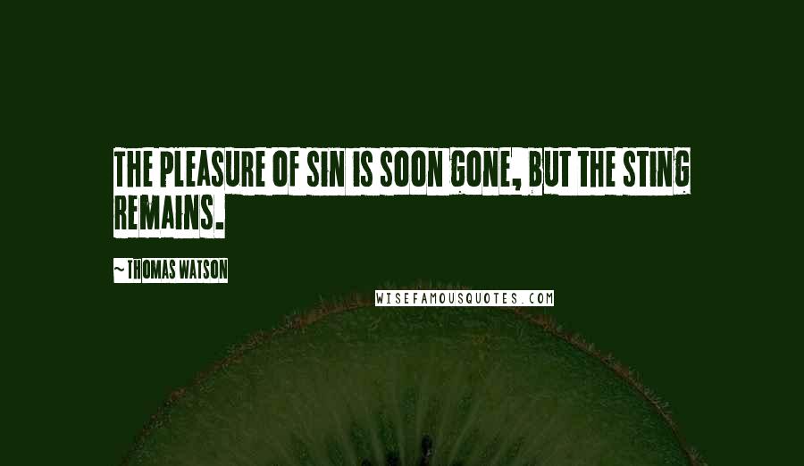 Thomas Watson Quotes: The pleasure of sin is soon gone, but the sting remains.