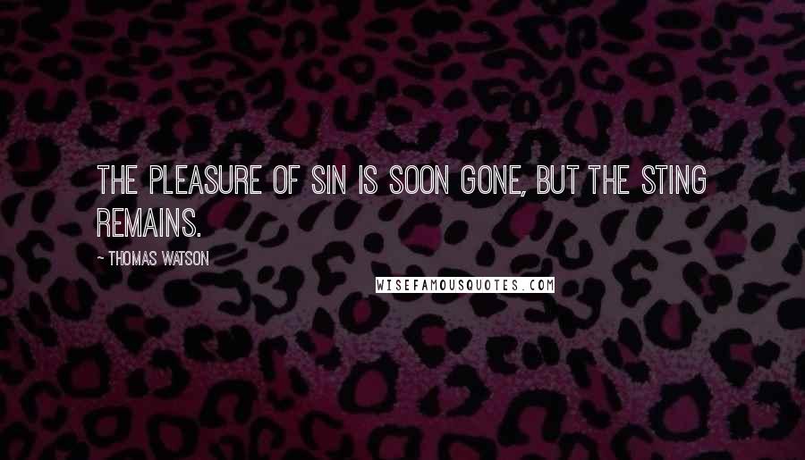 Thomas Watson Quotes: The pleasure of sin is soon gone, but the sting remains.