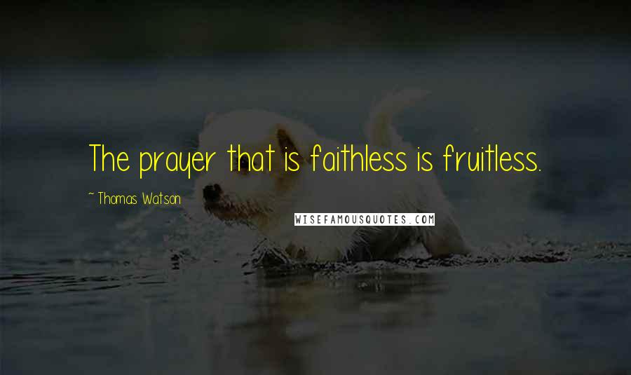 Thomas Watson Quotes: The prayer that is faithless is fruitless.