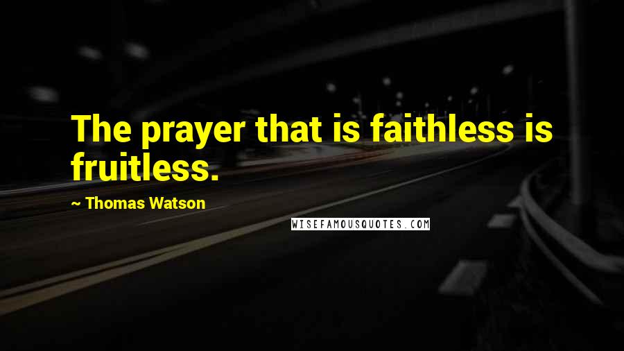 Thomas Watson Quotes: The prayer that is faithless is fruitless.