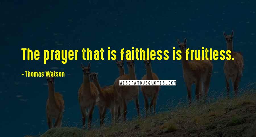 Thomas Watson Quotes: The prayer that is faithless is fruitless.