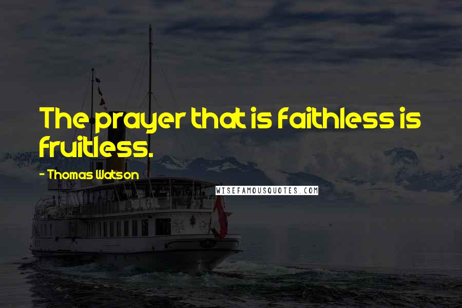 Thomas Watson Quotes: The prayer that is faithless is fruitless.