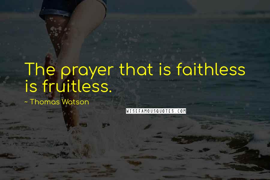 Thomas Watson Quotes: The prayer that is faithless is fruitless.
