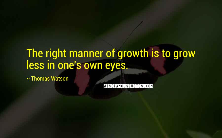 Thomas Watson Quotes: The right manner of growth is to grow less in one's own eyes.
