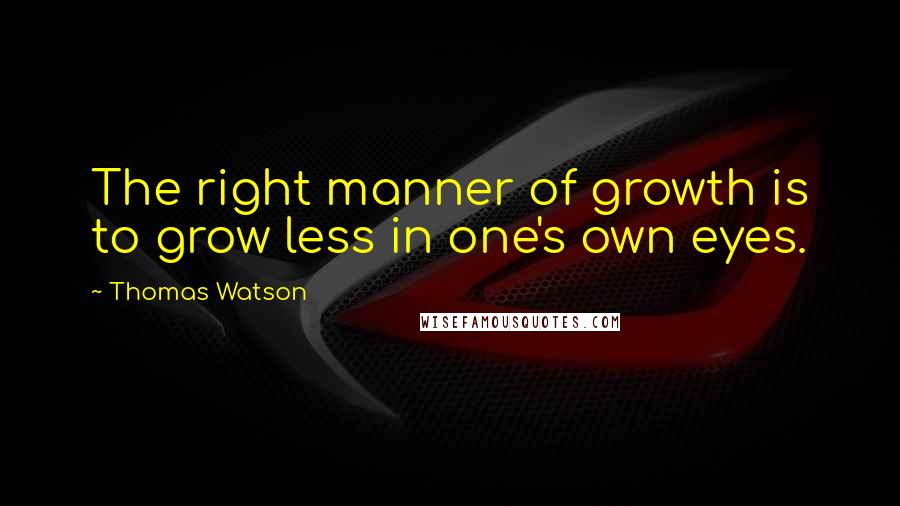 Thomas Watson Quotes: The right manner of growth is to grow less in one's own eyes.