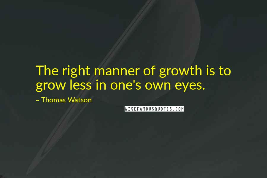 Thomas Watson Quotes: The right manner of growth is to grow less in one's own eyes.
