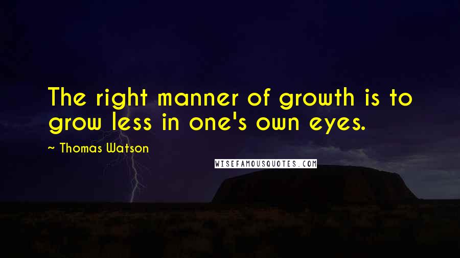 Thomas Watson Quotes: The right manner of growth is to grow less in one's own eyes.