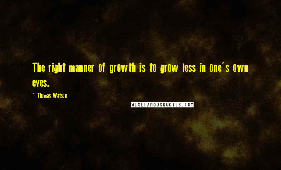 Thomas Watson Quotes: The right manner of growth is to grow less in one's own eyes.