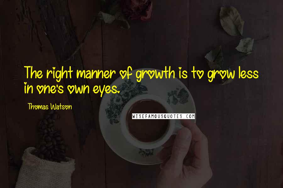 Thomas Watson Quotes: The right manner of growth is to grow less in one's own eyes.