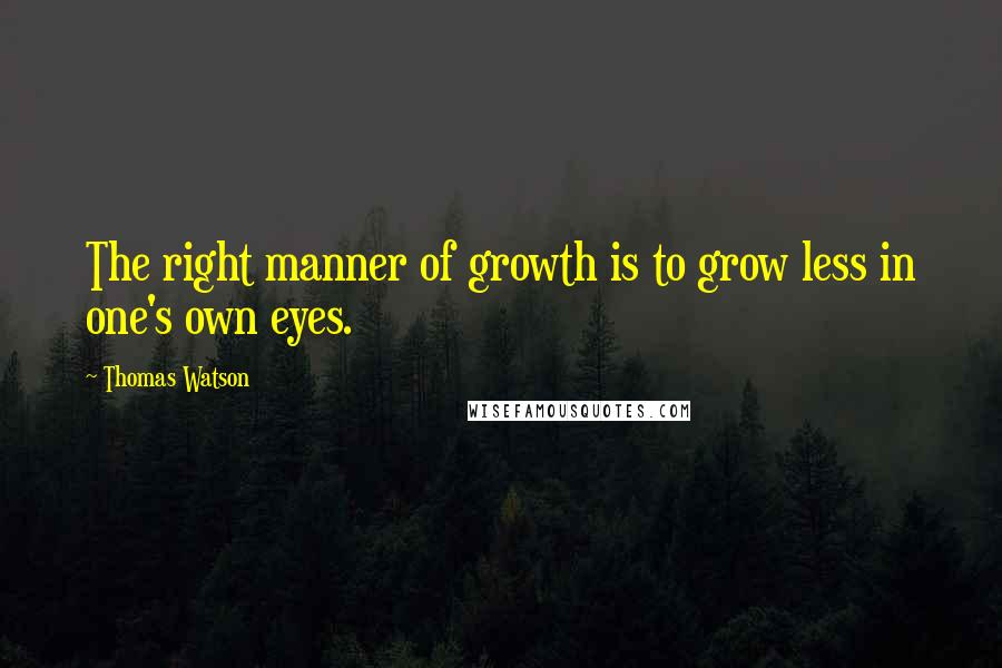 Thomas Watson Quotes: The right manner of growth is to grow less in one's own eyes.