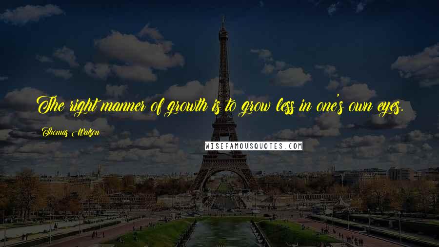 Thomas Watson Quotes: The right manner of growth is to grow less in one's own eyes.