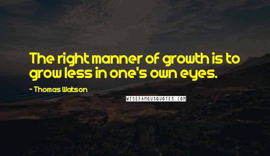 Thomas Watson Quotes: The right manner of growth is to grow less in one's own eyes.