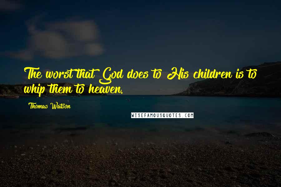 Thomas Watson Quotes: The worst that God does to His children is to whip them to heaven.