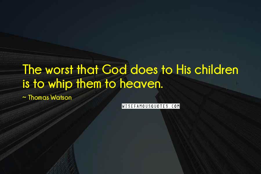Thomas Watson Quotes: The worst that God does to His children is to whip them to heaven.