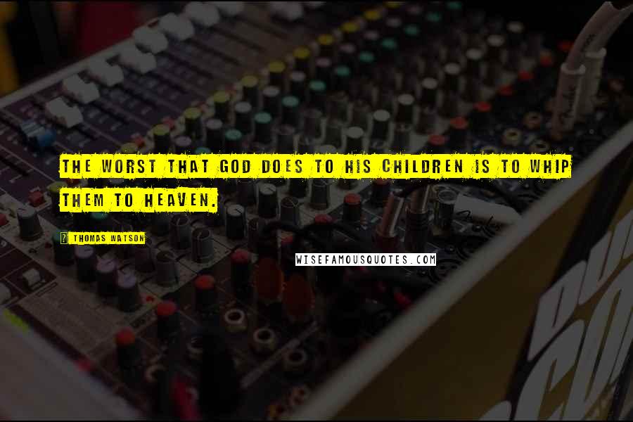 Thomas Watson Quotes: The worst that God does to His children is to whip them to heaven.